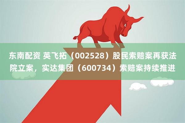 东南配资 英飞拓（002528）股民索赔案再获法院立案，实达集团（600734）索赔案持续推进