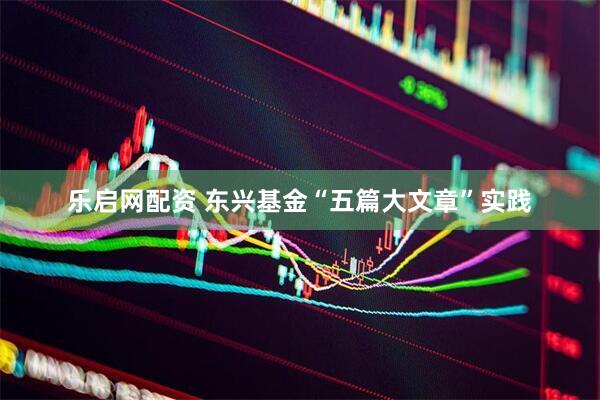 乐启网配资 东兴基金“五篇大文章”实践