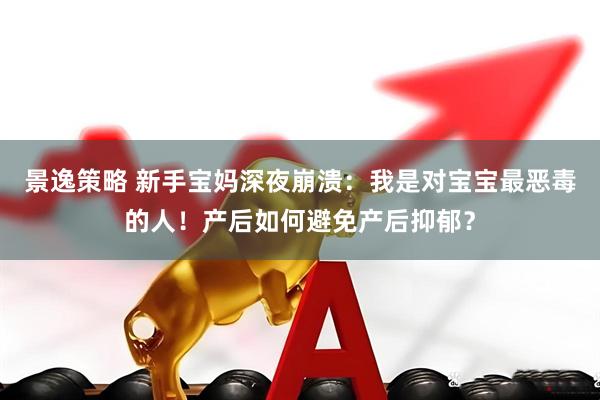 景逸策略 新手宝妈深夜崩溃：我是对宝宝最恶毒的人！产后如何避免产后抑郁？