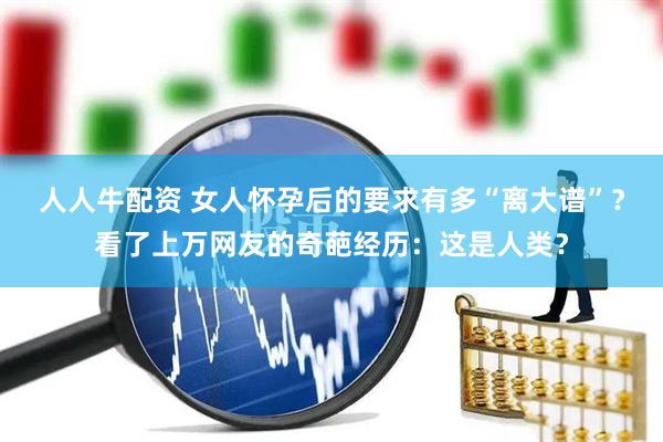 人人牛配资 女人怀孕后的要求有多“离大谱”？看了上万网友的奇葩经历：这是人类？