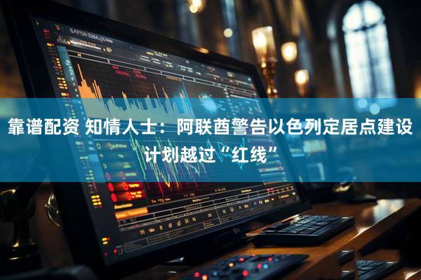 靠谱配资 知情人士：阿联酋警告以色列定居点建设计划越过“红线”