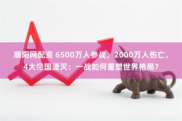 顺阳网配资 6500万人参战，2000万人伤亡，4大帝国湮灭：一战如何重塑世界格局？