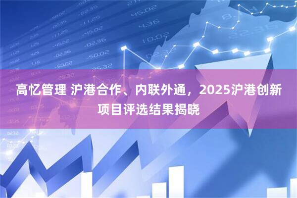 高忆管理 沪港合作、内联外通，2025沪港创新项目评选结果揭晓