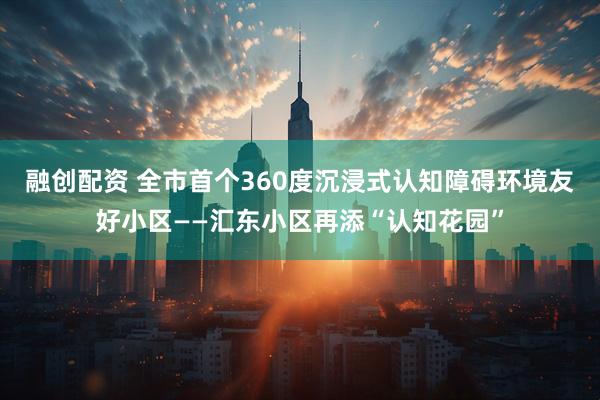 融创配资 全市首个360度沉浸式认知障碍环境友好小区——汇东小区再添“认知花园”