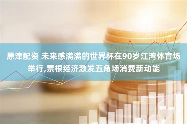 原津配资 未来感满满的世界杯在90岁江湾体育场举行,票根经济激发五角场消费新动能