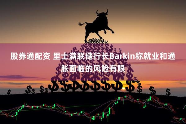 股券通配资 里士满联储行长Barkin称就业和通胀面临的风险有限
