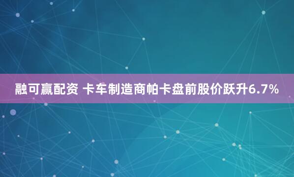 融可赢配资 卡车制造商帕卡盘前股价跃升6.7%