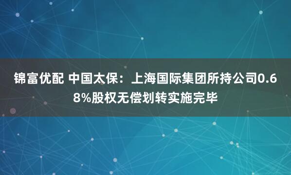 锦富优配 中国太保：上海国际集团所持公司0.68%股权无偿划转实施完毕