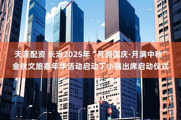 天涯配资 长治2025年“月圆国庆·月满中秋”金秋文旅嘉年华活动启动丁小强出席启动仪式