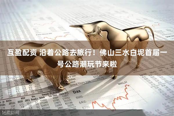 互盈配资 沿着公路去旅行！佛山三水白坭首届一号公路潮玩节来啦