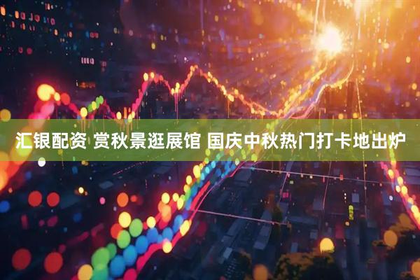 汇银配资 赏秋景逛展馆 国庆中秋热门打卡地出炉