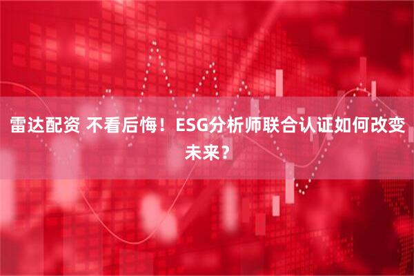 雷达配资 不看后悔！ESG分析师联合认证如何改变未来？