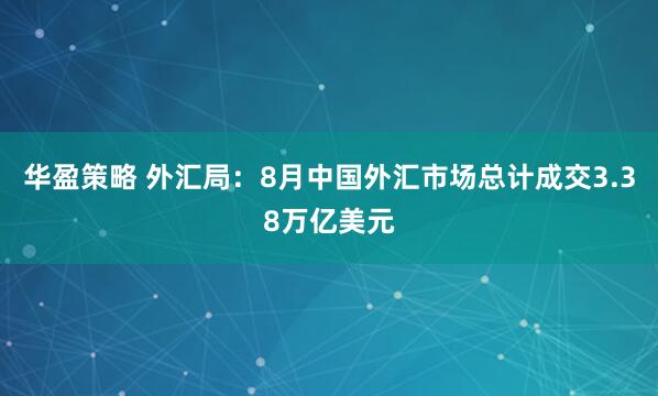 华盈策略 外汇局：8月中国外汇市场总计成交3.38万亿美元