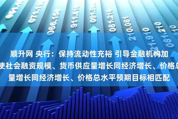 顺升网 央行：保持流动性充裕 引导金融机构加大货币信贷投放力度 使社会融资规模、货币供应量增长同经济增长、价格总水平预期目标相匹配