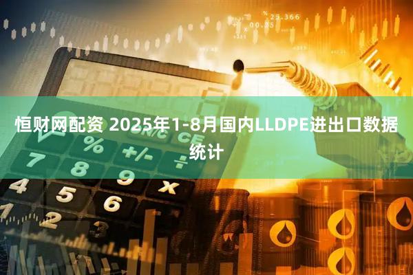 恒财网配资 2025年1-8月国内LLDPE进出口数据统计