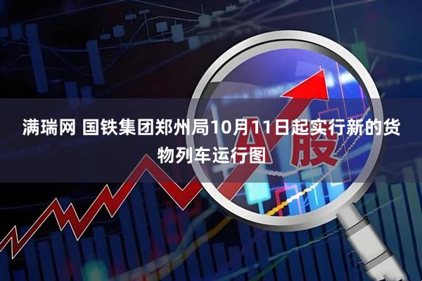 满瑞网 国铁集团郑州局10月11日起实行新的货物列车运行图