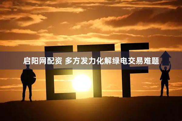 启阳网配资 多方发力化解绿电交易难题