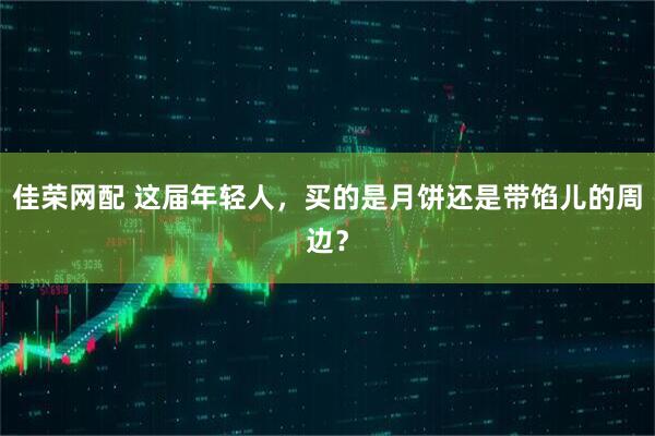 佳荣网配 这届年轻人，买的是月饼还是带馅儿的周边？