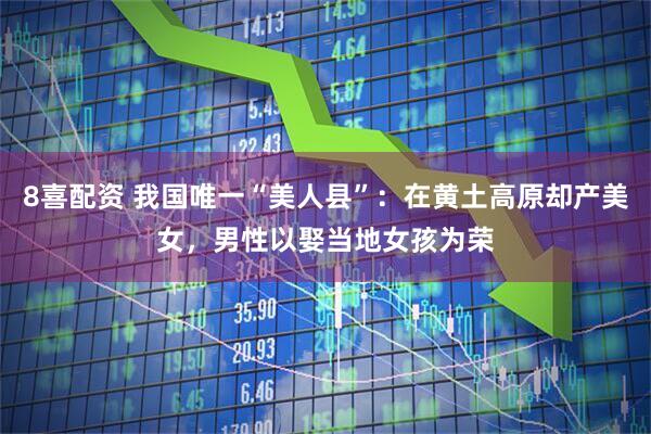 8喜配资 我国唯一“美人县”：在黄土高原却产美女，男性以娶当地女孩为荣