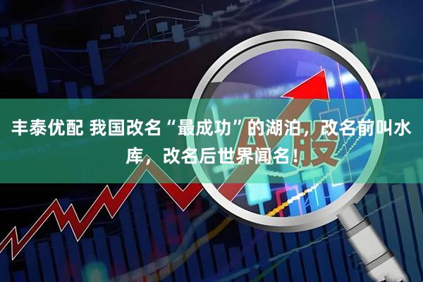 丰泰优配 我国改名“最成功”的湖泊，改名前叫水库，改名后世界闻名！