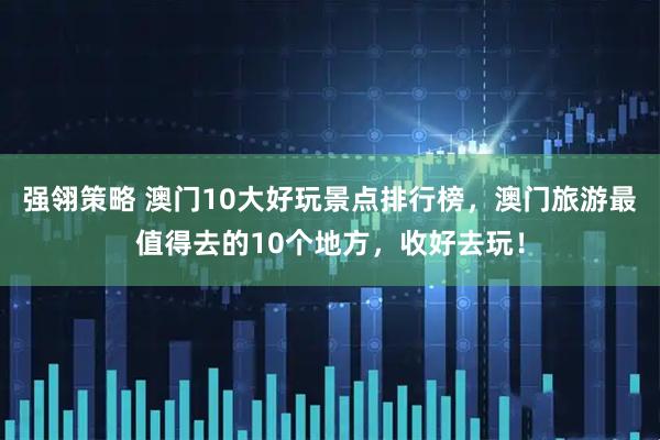 强翎策略 澳门10大好玩景点排行榜，澳门旅游最值得去的10个地方，收好去玩！