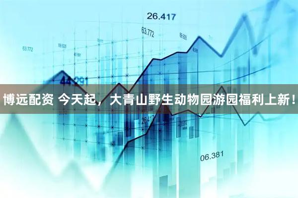 博远配资 今天起，大青山野生动物园游园福利上新！