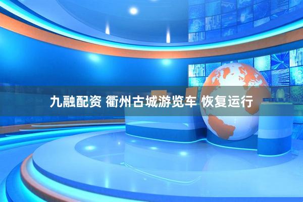 九融配资 衢州古城游览车 恢复运行