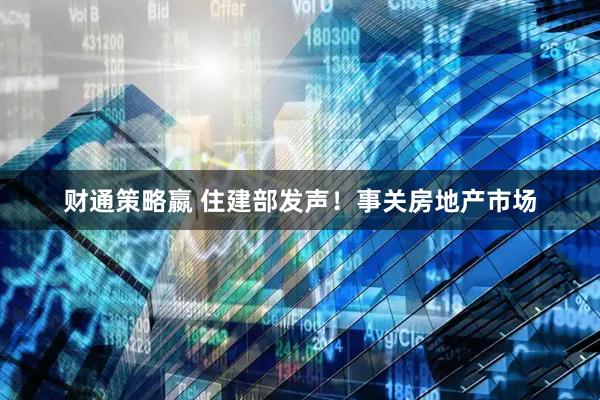 财通策略嬴 住建部发声！事关房地产市场