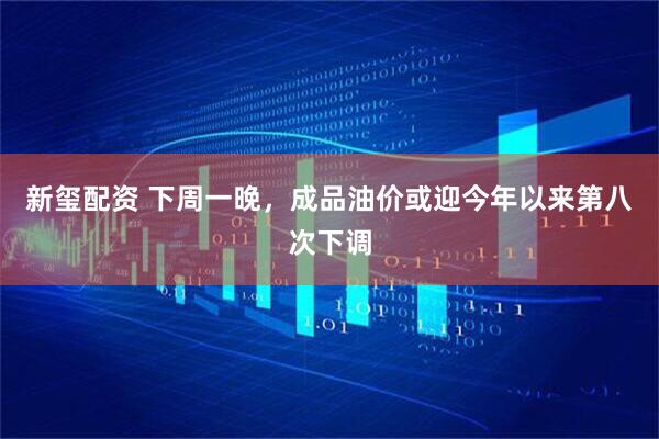 新玺配资 下周一晚，成品油价或迎今年以来第八次下调