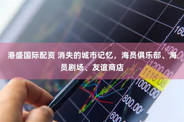 港盛国际配资 消失的城市记忆，海员俱乐部、海员剧场、友谊商店