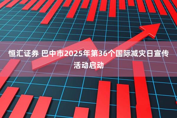 恒汇证券 巴中市2025年第36个国际减灾日宣传活动启动