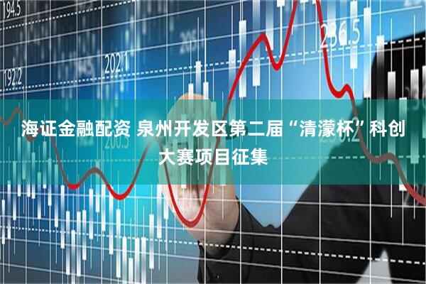 海证金融配资 泉州开发区第二届“清濛杯”科创大赛项目征集