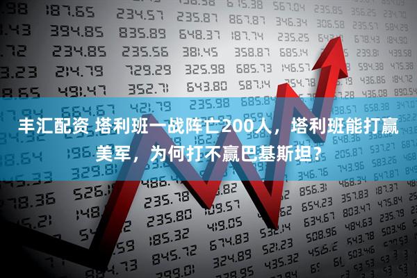 丰汇配资 塔利班一战阵亡200人，塔利班能打赢美军，为何打不赢巴基斯坦？