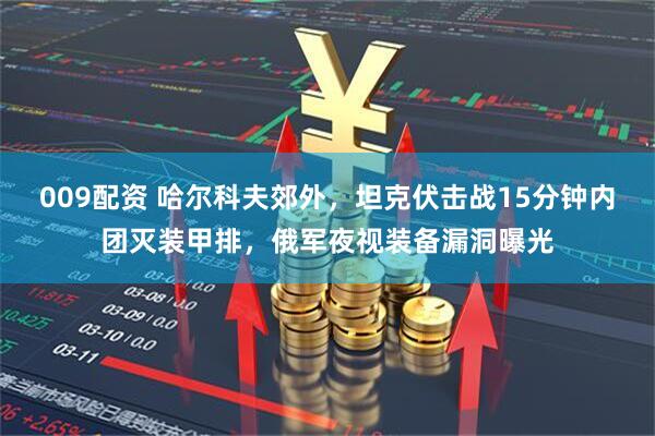 009配资 哈尔科夫郊外，坦克伏击战15分钟内团灭装甲排，俄军夜视装备漏洞曝光