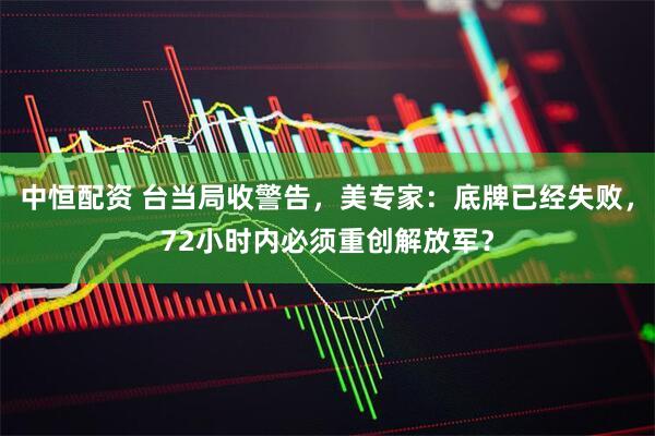 中恒配资 台当局收警告，美专家：底牌已经失败，72小时内必须重创解放军？