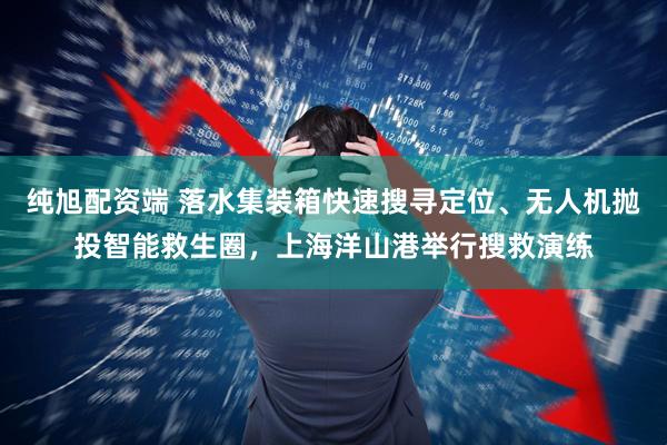 纯旭配资端 落水集装箱快速搜寻定位、无人机抛投智能救生圈，上海洋山港举行搜救演练