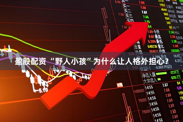 盈股配资 “野人小孩”为什么让人格外担心？