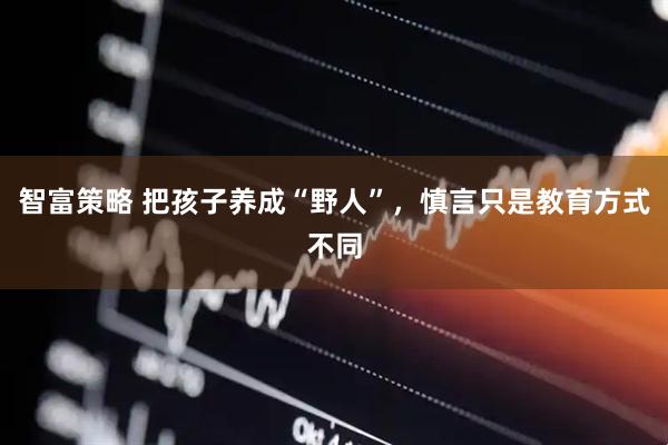 智富策略 把孩子养成“野人”，慎言只是教育方式不同