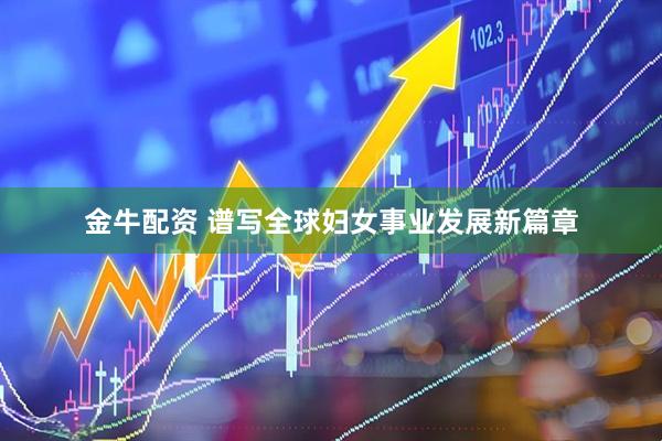金牛配资 谱写全球妇女事业发展新篇章
