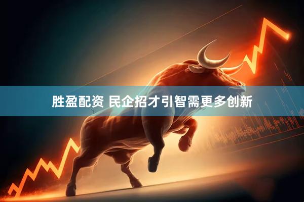 胜盈配资 民企招才引智需更多创新