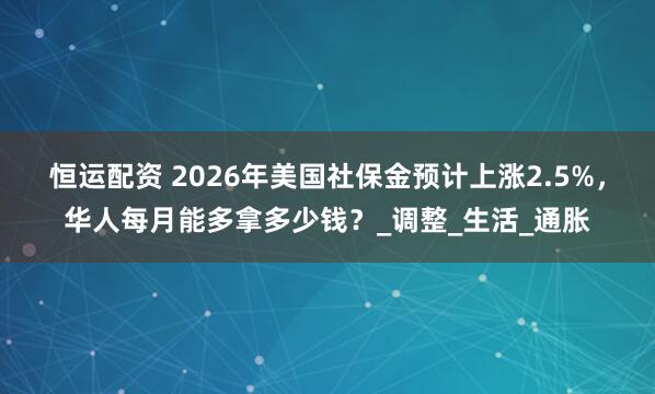 恒运配资 2026年美国社保金预计上涨2.5%，华人每月能多拿多少钱？_调整_生活_通胀