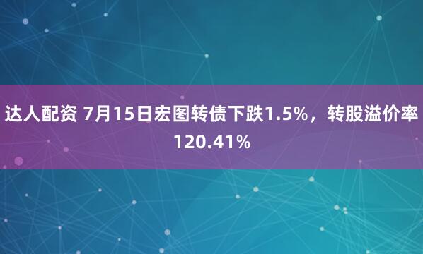 达人配资 7月15日宏图转债下跌1.5%，转股溢价率120.41%