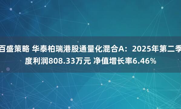 百盛策略 华泰柏瑞港股通量化混合A：2025年第二季度利润808.33万元 净值增长率6.46%