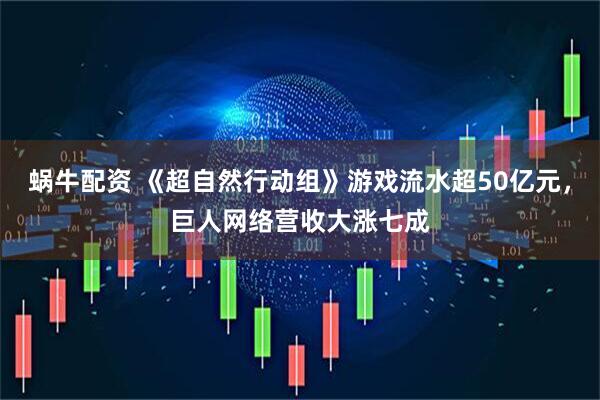 蜗牛配资 《超自然行动组》游戏流水超50亿元，巨人网络营收大涨七成