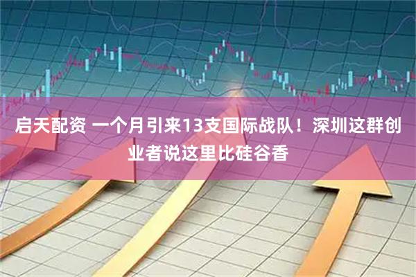启天配资 一个月引来13支国际战队！深圳这群创业者说这里比硅谷香